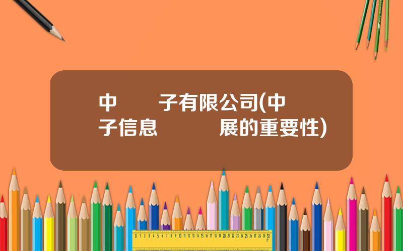 中國電子有限公司(中國電子信息産業發展的重要性)
