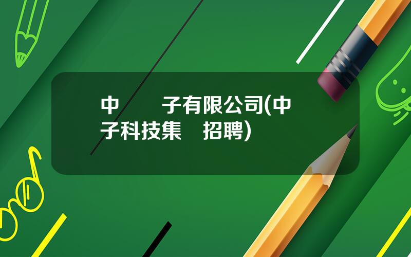 中國電子有限公司(中國電子科技集團招聘)