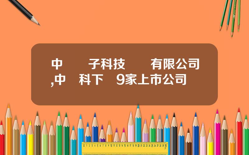 中國電子科技財務有限公司,中電科下屬9家上市公司