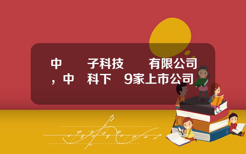 中國電子科技財務有限公司，中電科下屬9家上市公司