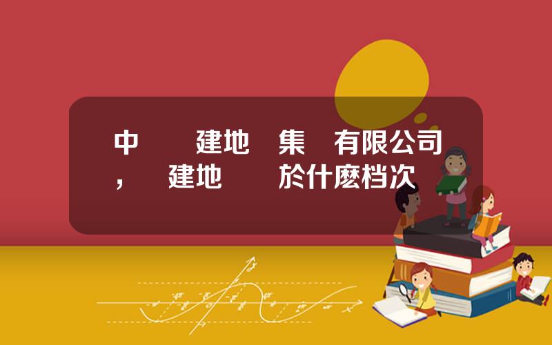 中國電建地産集團有限公司，電建地産屬於什麽档次