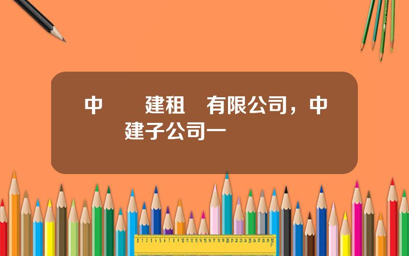 中國電建租賃有限公司，中國電建子公司一覽