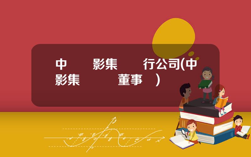 中國電影集團發行公司(中影集團歷屆董事長)