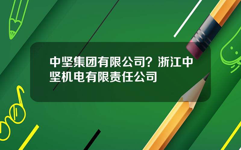 中坚集团有限公司？浙江中坚机电有限责任公司