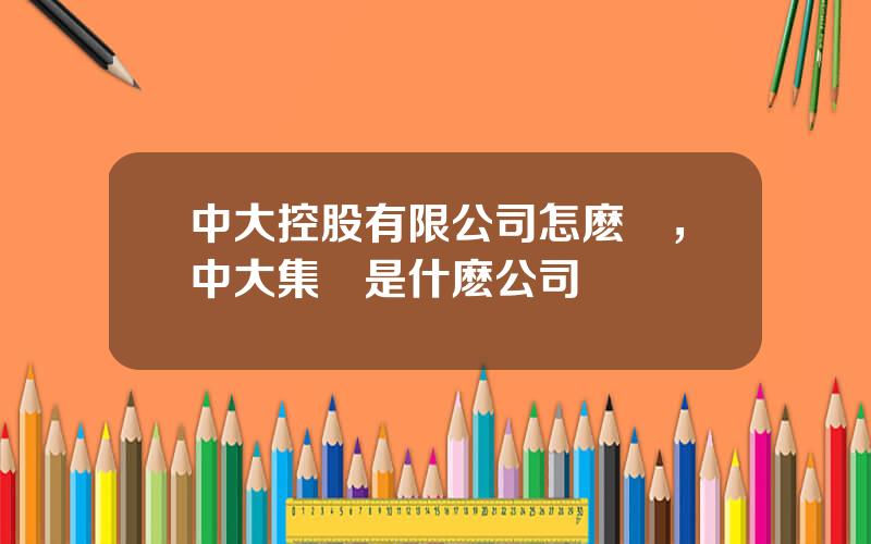中大控股有限公司怎麽樣，中大集團是什麽公司