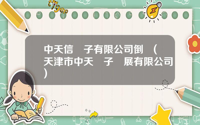 中天信電子有限公司倒閉(天津市中天電子發展有限公司)