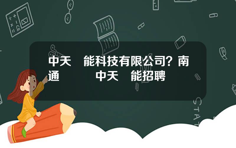 中天儲能科技有限公司？南通開發區中天儲能招聘