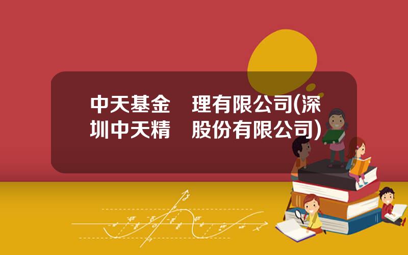 中天基金琯理有限公司(深圳中天精裝股份有限公司)