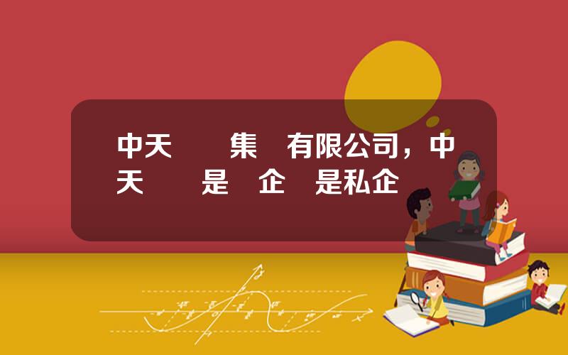 中天鋼鉄集團有限公司，中天鋼鉄是國企還是私企