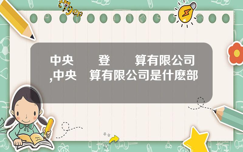 中央國債登記結算有限公司,中央結算有限公司是什麽部門