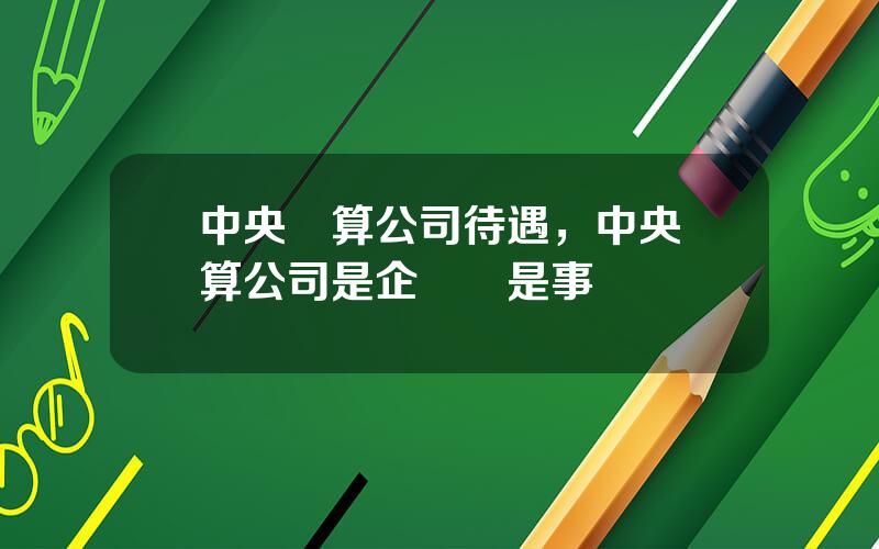 中央結算公司待遇，中央結算公司是企業還是事業