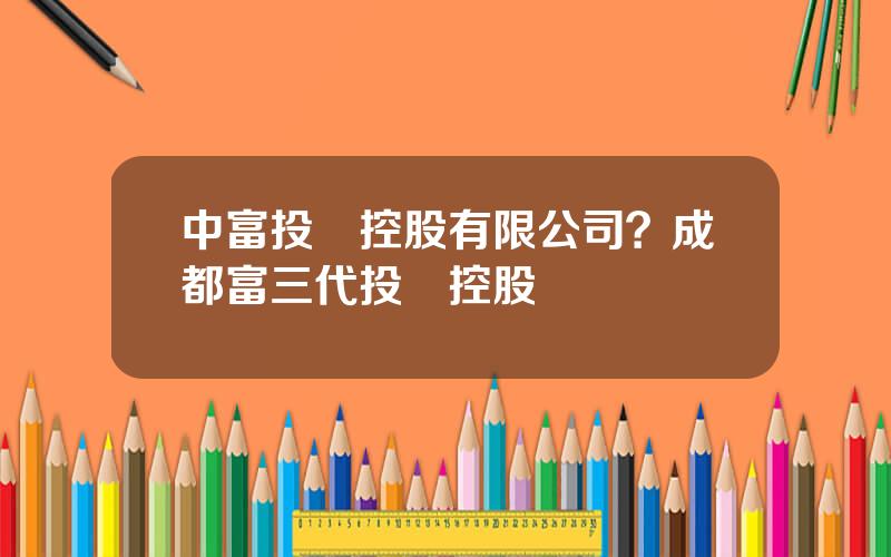 中富投資控股有限公司？成都富三代投資控股