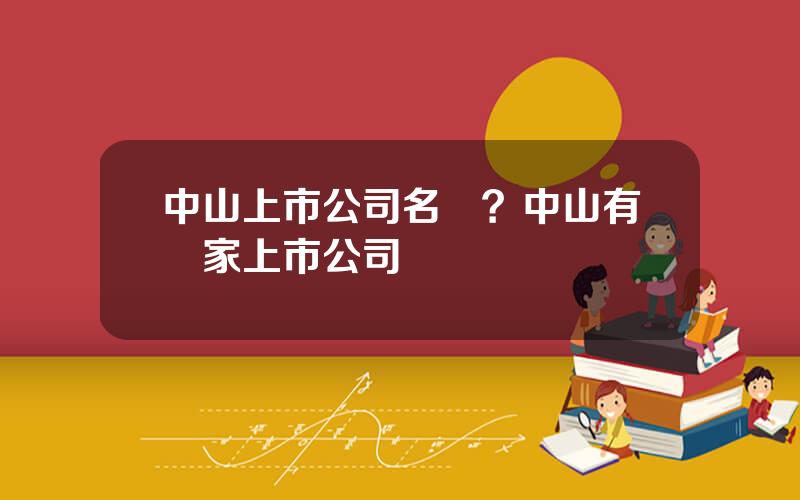中山上市公司名單？中山有幾家上市公司