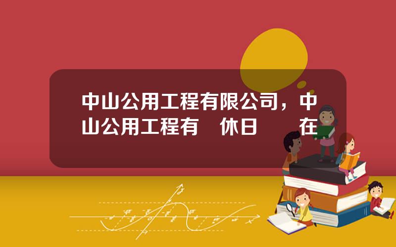 中山公用工程有限公司，中山公用工程有雙休日嗎現在