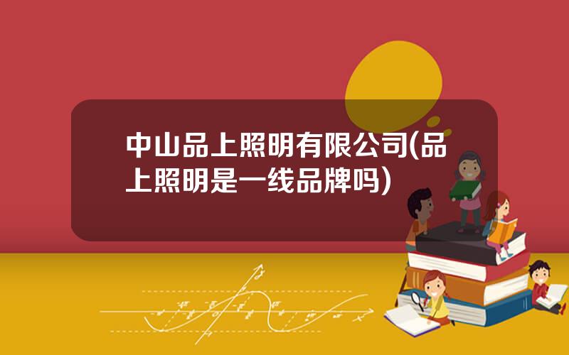 中山品上照明有限公司(品上照明是一线品牌吗)