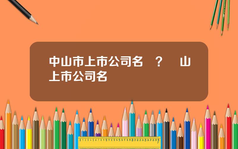 中山市上市公司名單？彿山上市公司名單