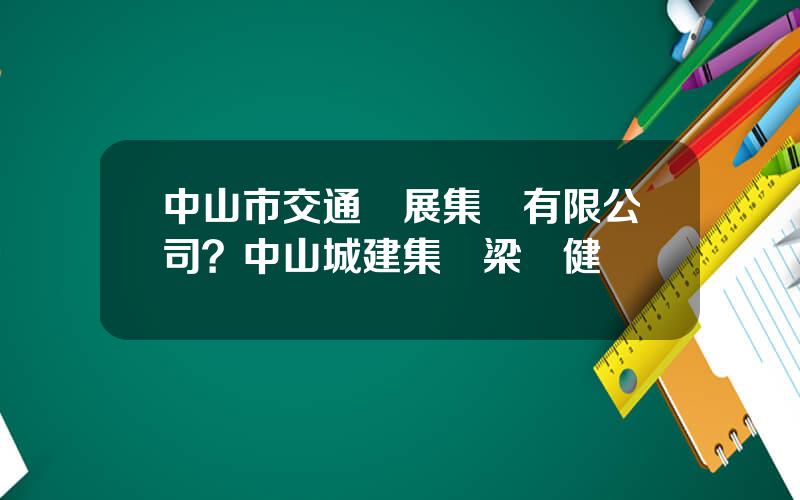 中山市交通發展集團有限公司？中山城建集團梁榮健