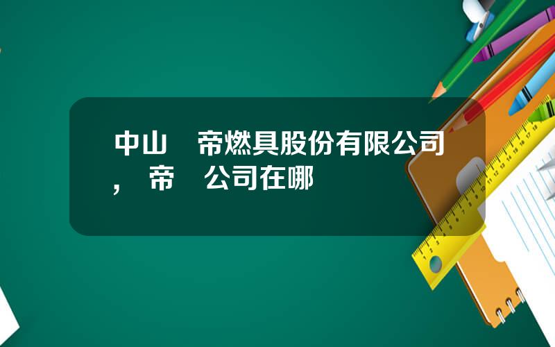 中山華帝燃具股份有限公司,華帝縂公司在哪