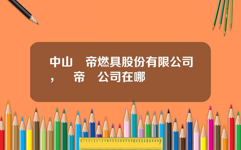 中山華帝燃具股份有限公司，華帝縂公司在哪