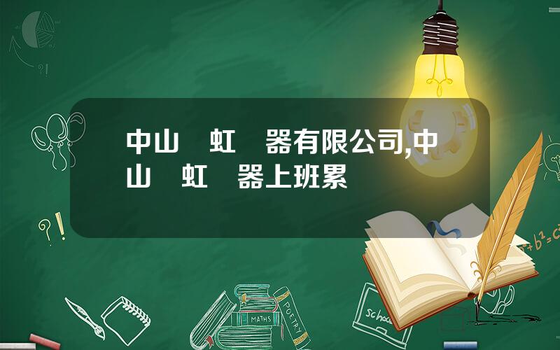 中山長虹電器有限公司,中山長虹電器上班累嗎