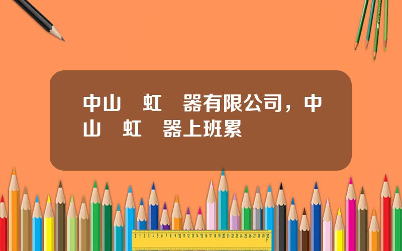 中山長虹電器有限公司，中山長虹電器上班累嗎