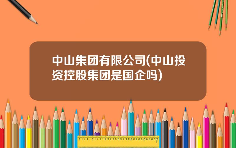 中山集团有限公司(中山投资控股集团是国企吗)