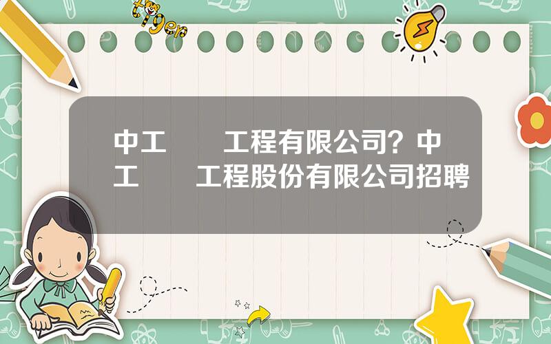 中工國際工程有限公司？中工國際工程股份有限公司招聘