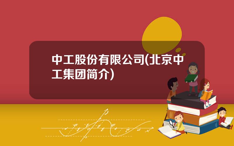 中工股份有限公司(北京中工集团简介)
