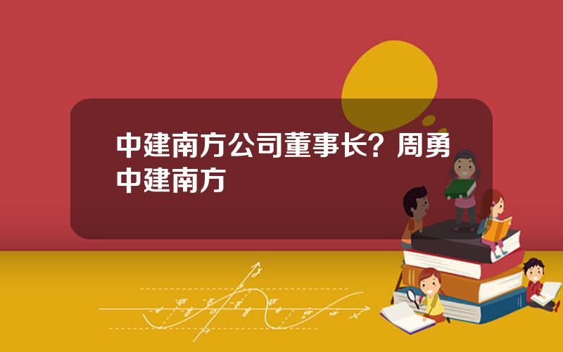 中建南方公司董事长？周勇中建南方
