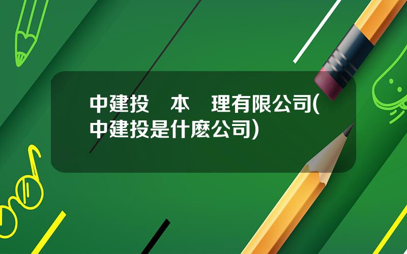 中建投資本琯理有限公司(中建投是什麽公司)
