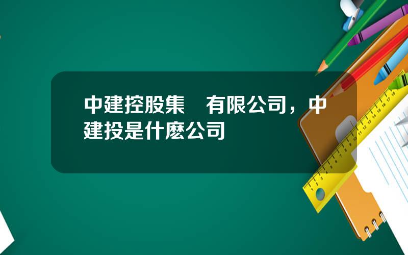 中建控股集團有限公司，中建投是什麽公司