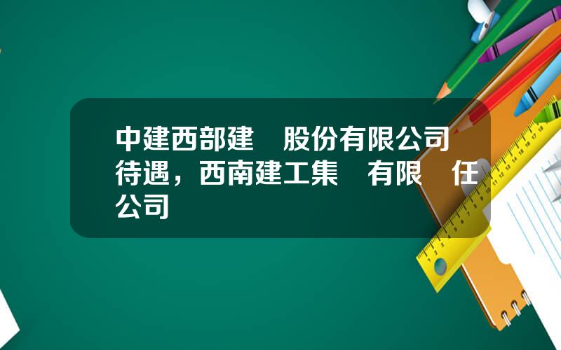 中建西部建設股份有限公司待遇，西南建工集團有限責任公司
