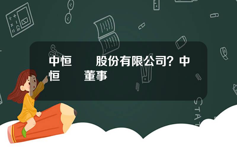 中恒電氣股份有限公司？中恒電氣董事長