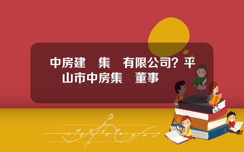 中房建設集團有限公司？平頂山市中房集團董事長