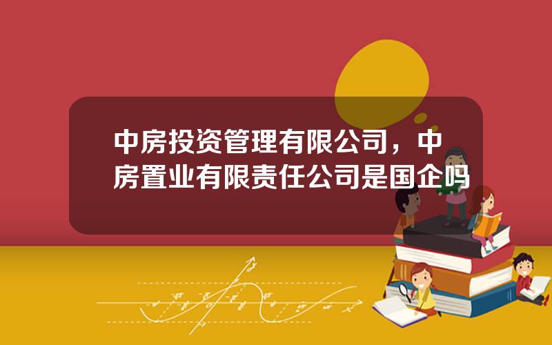中房投资管理有限公司，中房置业有限责任公司是国企吗