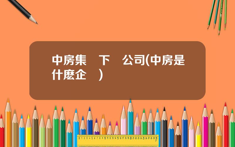 中房集團下屬公司(中房是什麽企業)