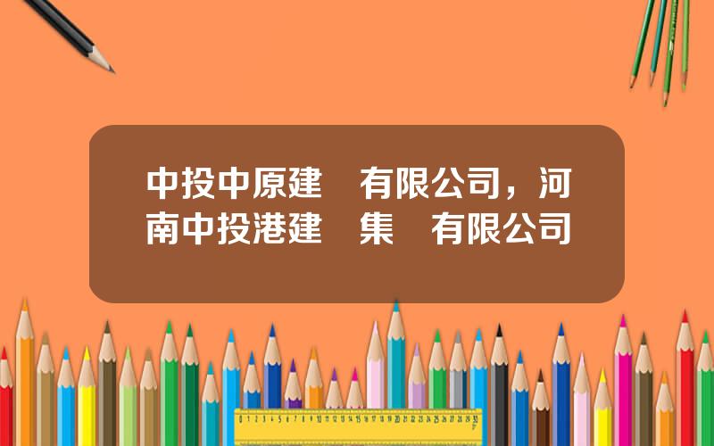 中投中原建設有限公司，河南中投港建設集團有限公司