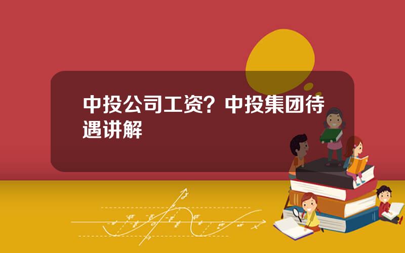 中投公司工资？中投集团待遇讲解