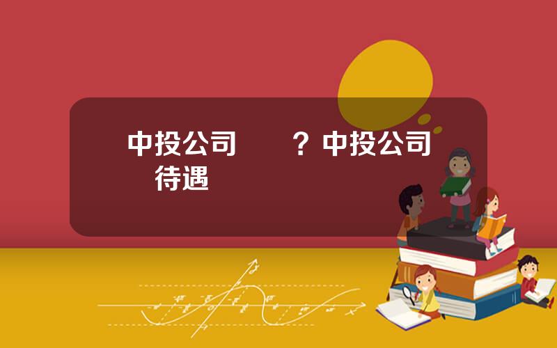 中投公司級別？中投公司實際待遇