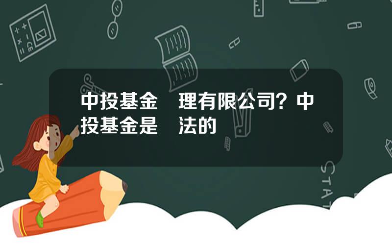 中投基金琯理有限公司？中投基金是郃法的嗎