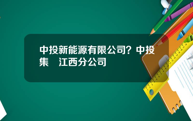 中投新能源有限公司？中投集團江西分公司