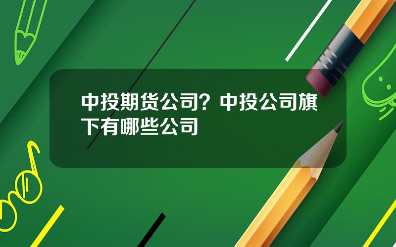 中投期货公司？中投公司旗下有哪些公司