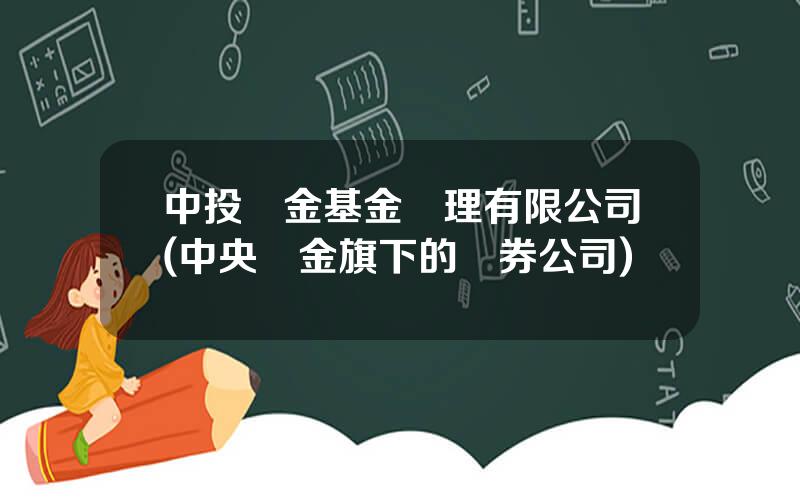 中投滙金基金琯理有限公司(中央滙金旗下的証券公司)
