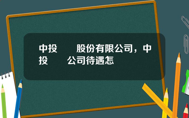 中投顧問股份有限公司，中投諮詢公司待遇怎樣