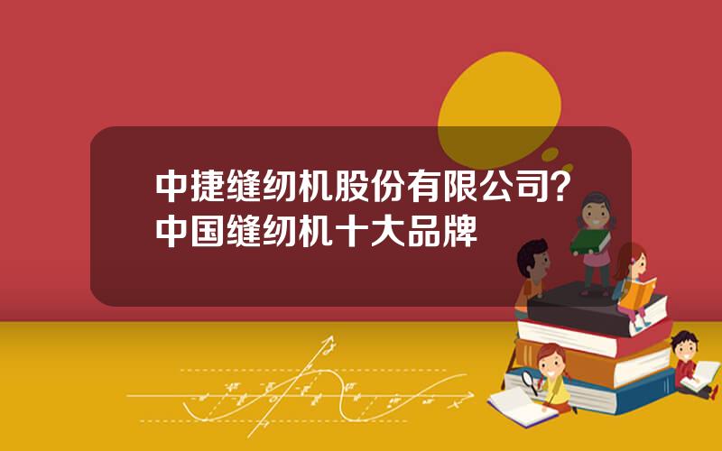 中捷缝纫机股份有限公司？中国缝纫机十大品牌