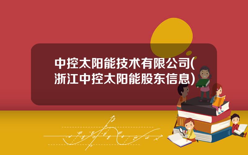 中控太阳能技术有限公司(浙江中控太阳能股东信息)