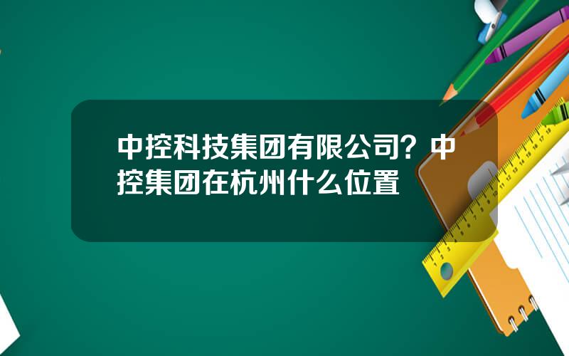 中控科技集团有限公司？中控集团在杭州什么位置