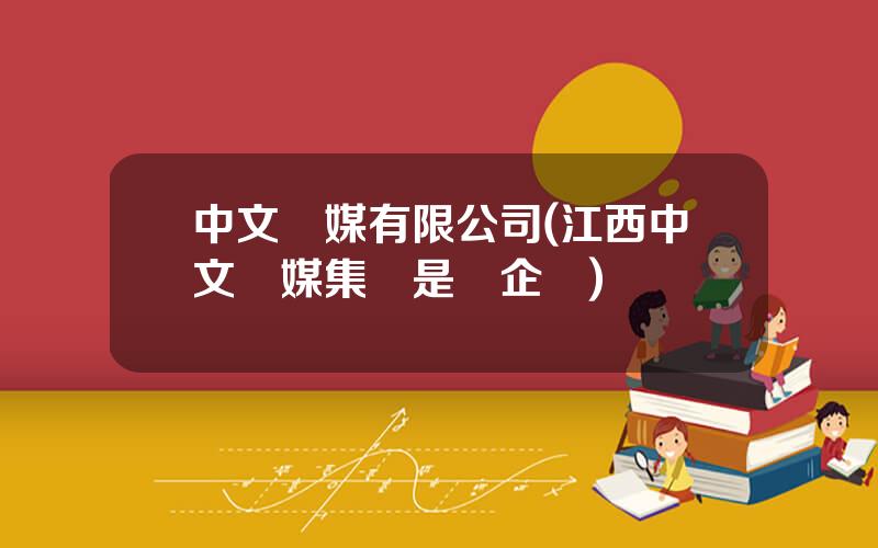 中文傳媒有限公司(江西中文傳媒集團是國企嗎)