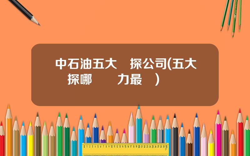 中石油五大鑽探公司(五大鑽探哪個實力最強)