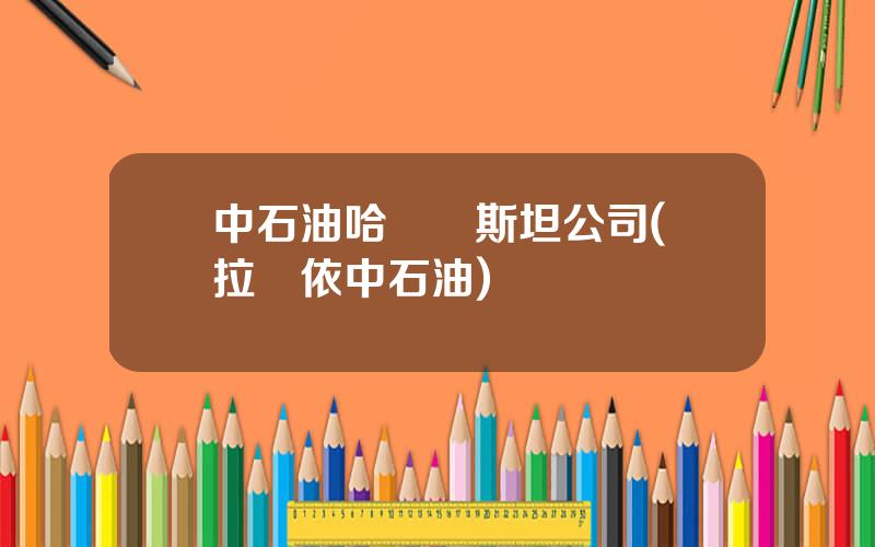 中石油哈薩尅斯坦公司(尅拉瑪依中石油)